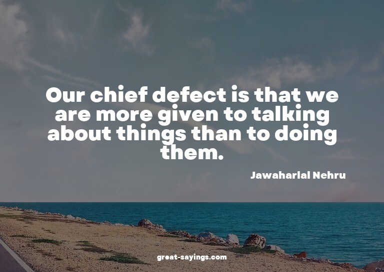Our chief defect is that we are more given to talking a