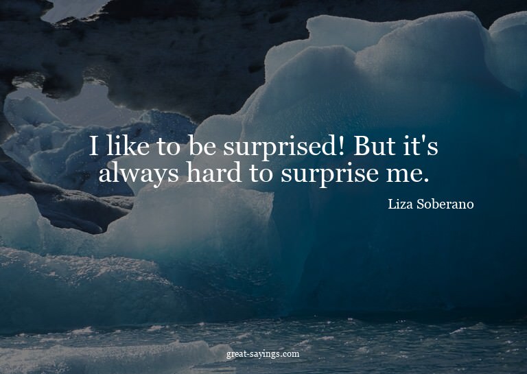 I like to be surprised! But it's always hard to surpris