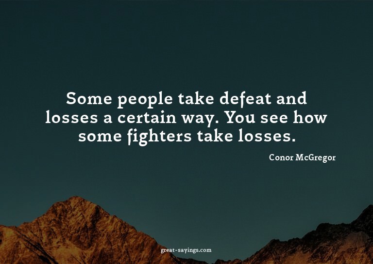 Some people take defeat and losses a certain way. You s
