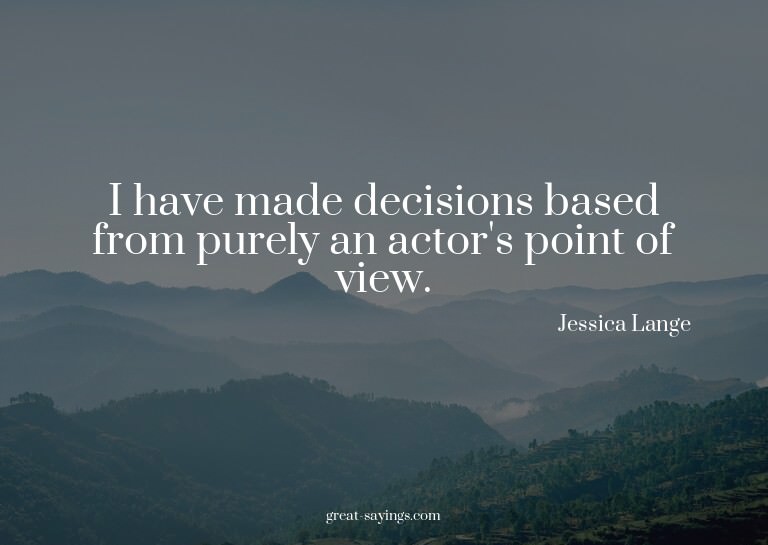 I have made decisions based from purely an actor's poin