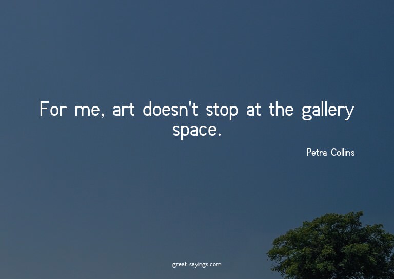 For me, art doesn't stop at the gallery space.

