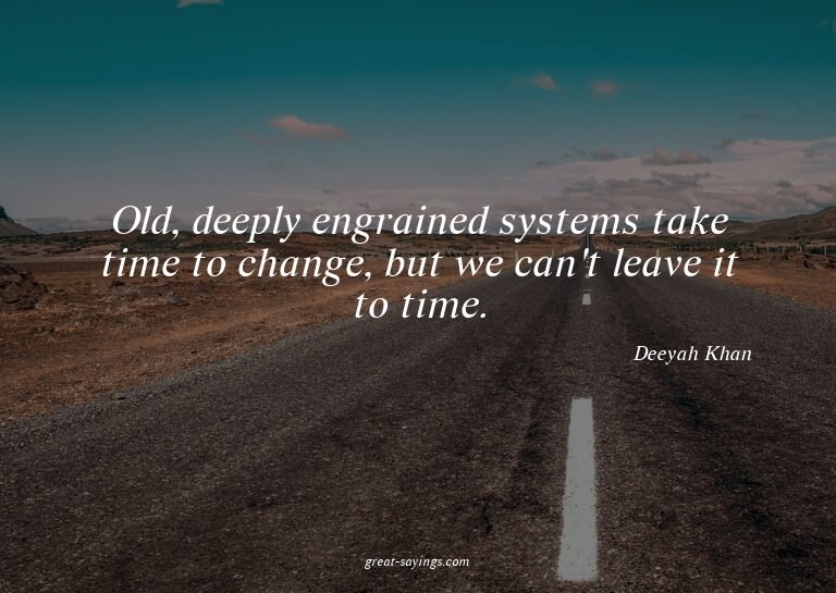 Old, deeply engrained systems take time to change, but