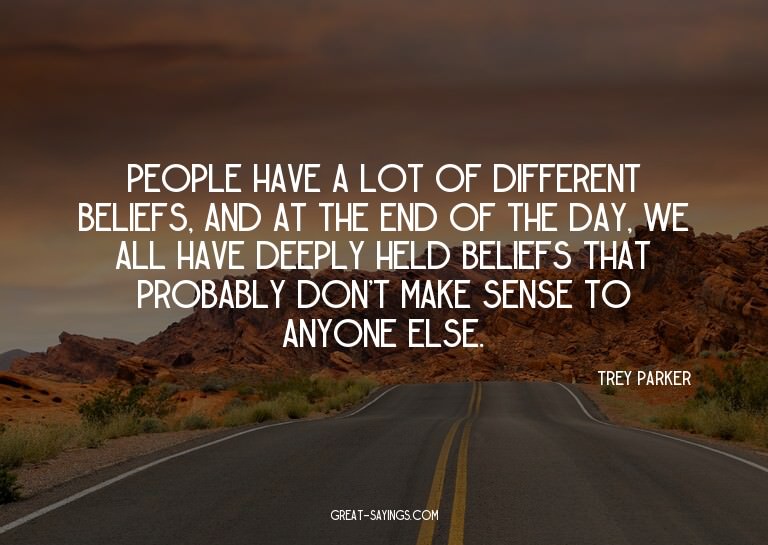 People have a lot of different beliefs, and at the end