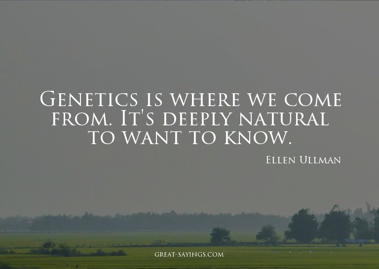 Genetics is where we come from. It's deeply natural to
