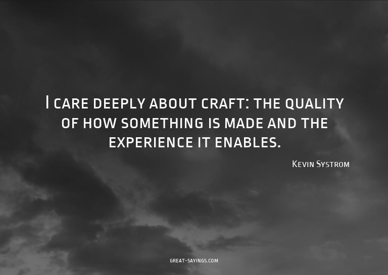 I care deeply about craft: the quality of how something
