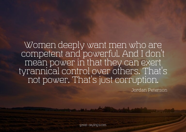 Women deeply want men who are competent and powerful. A