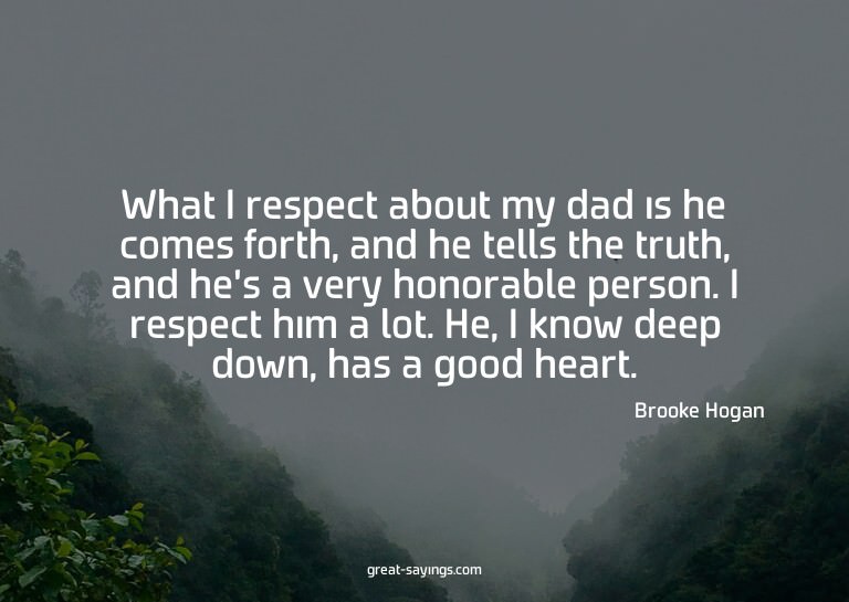 What I respect about my dad is he comes forth, and he t
