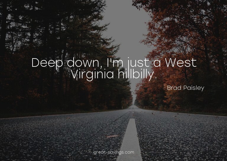 Deep down, I'm just a West Virginia hillbilly.

