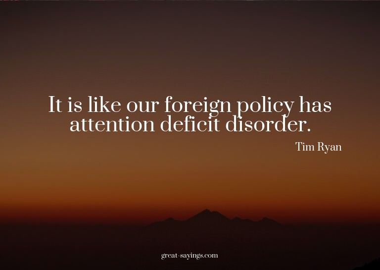It is like our foreign policy has attention deficit dis