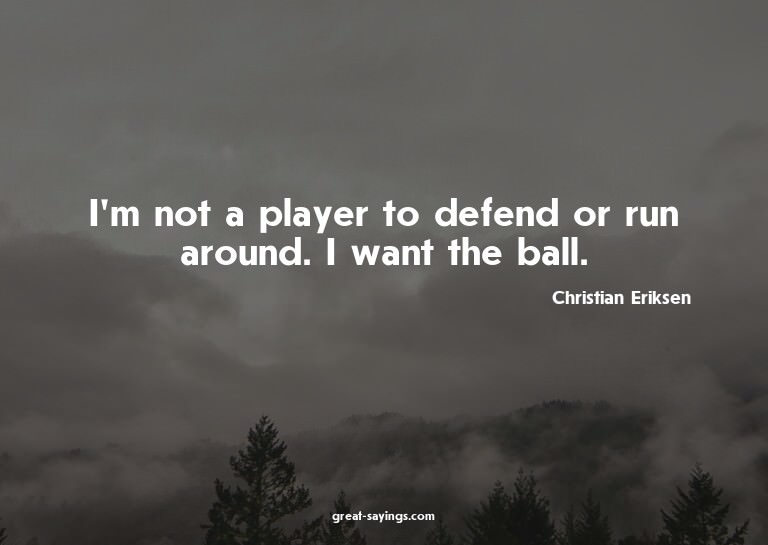 I'm not a player to defend or run around. I want the ba