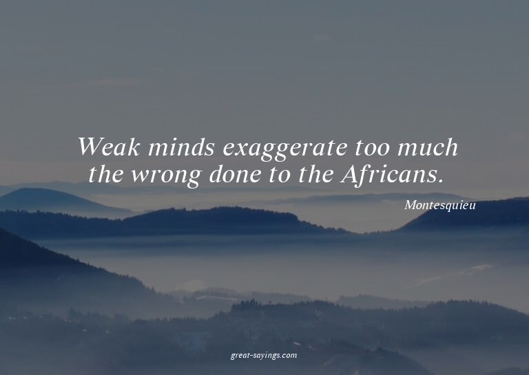 Weak minds exaggerate too much the wrong done to the Af
