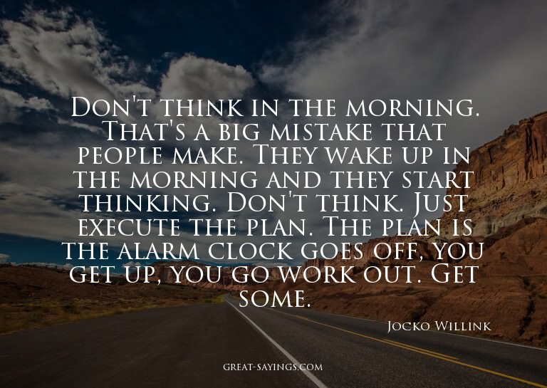 Don't think in the morning. That's a big mistake that p