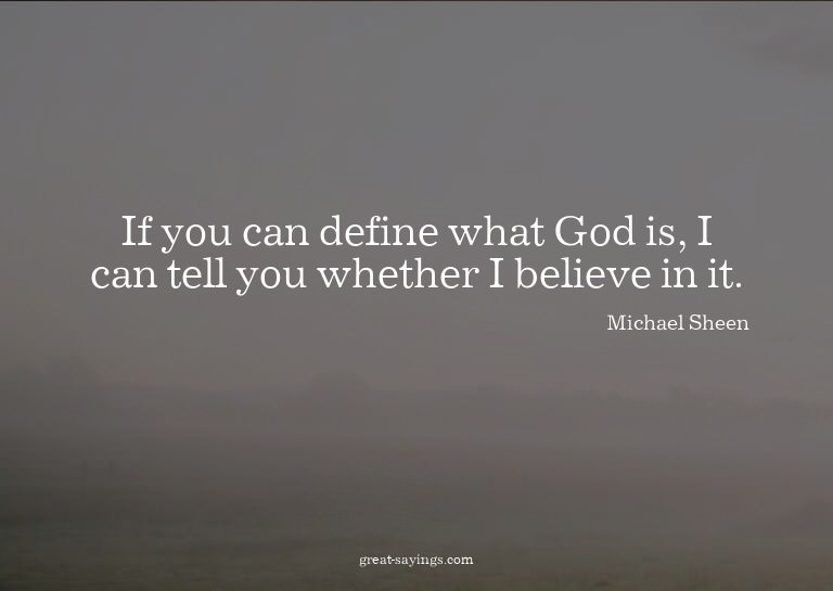 If you can define what God is, I can tell you whether I