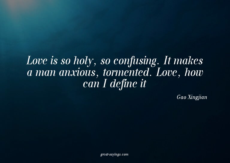 Love is so holy, so confusing. It makes a man anxious,