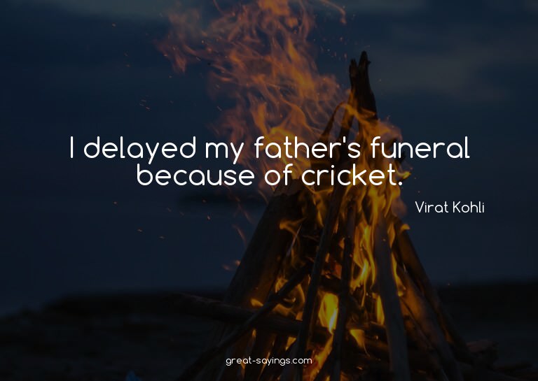 I delayed my father's funeral because of cricket.

