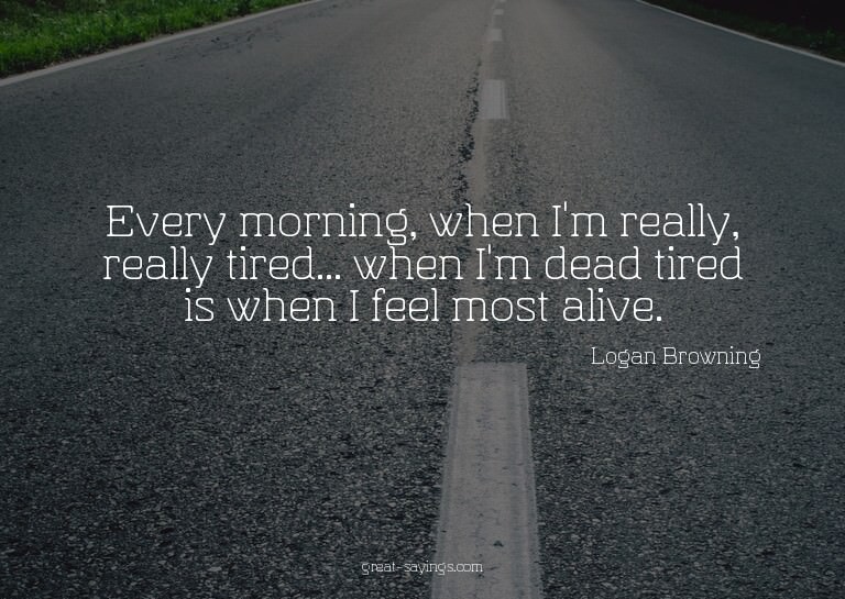 Every morning, when I'm really, really tired... when I'