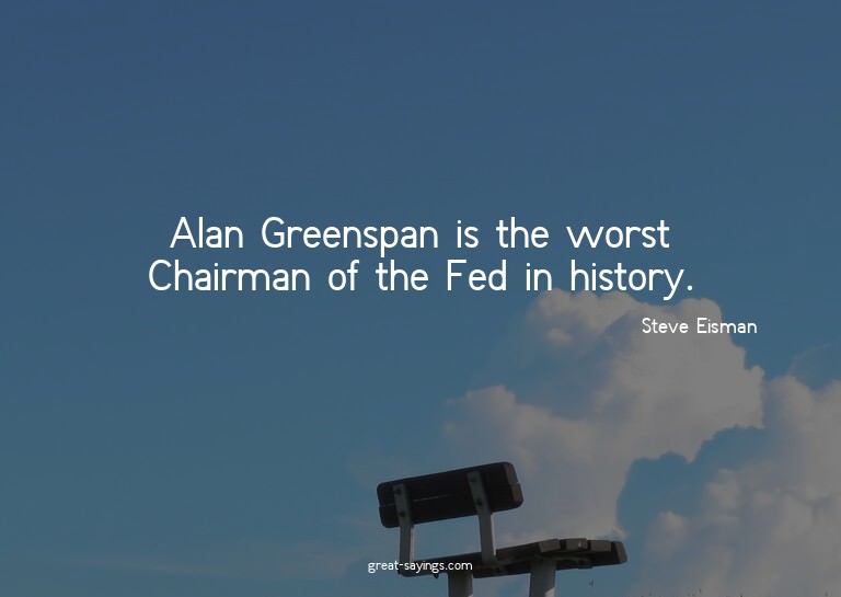 Alan Greenspan is the worst Chairman of the Fed in hist