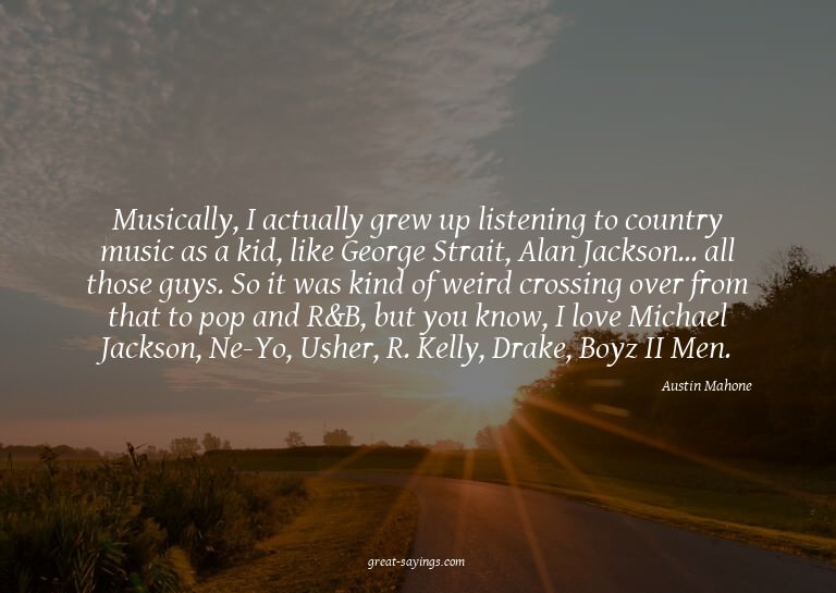 Musically, I actually grew up listening to country musi