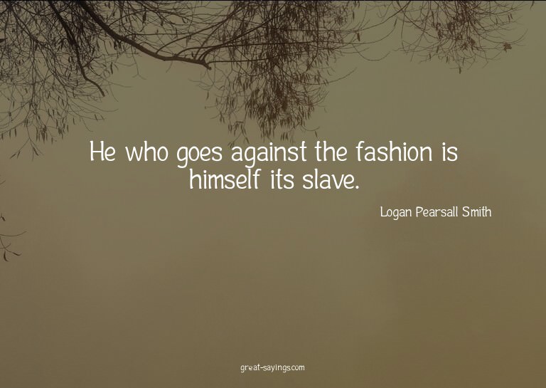 He who goes against the fashion is himself its slave.

