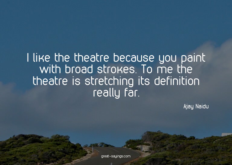 I like the theatre because you paint with broad strokes