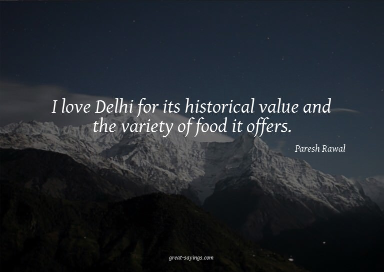 I love Delhi for its historical value and the variety o