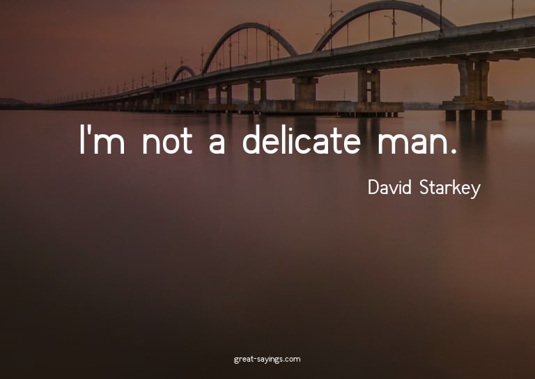 I'm not a delicate man.

