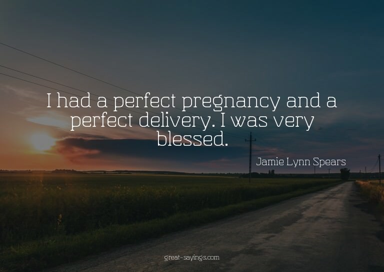 I had a perfect pregnancy and a perfect delivery. I was