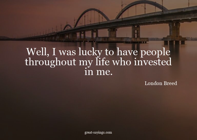 Well, I was lucky to have people throughout my life who