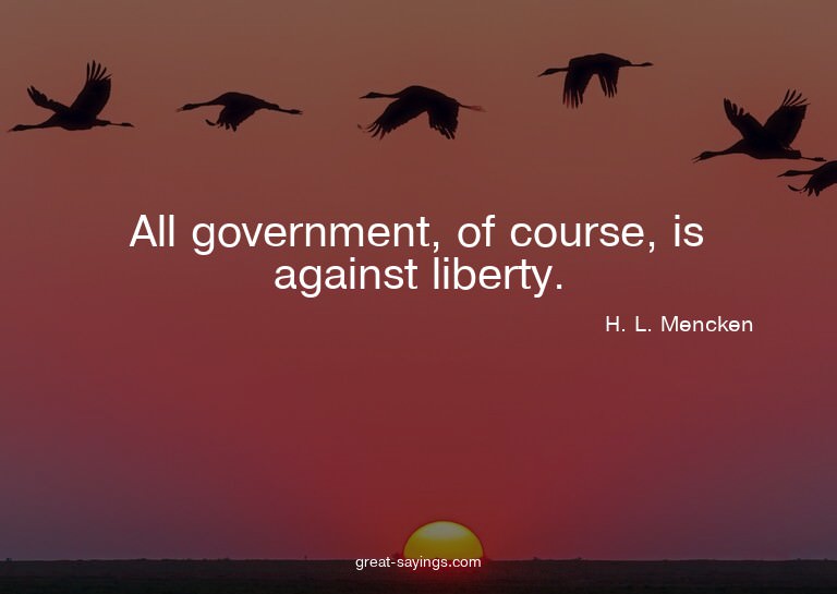 All government, of course, is against liberty.

