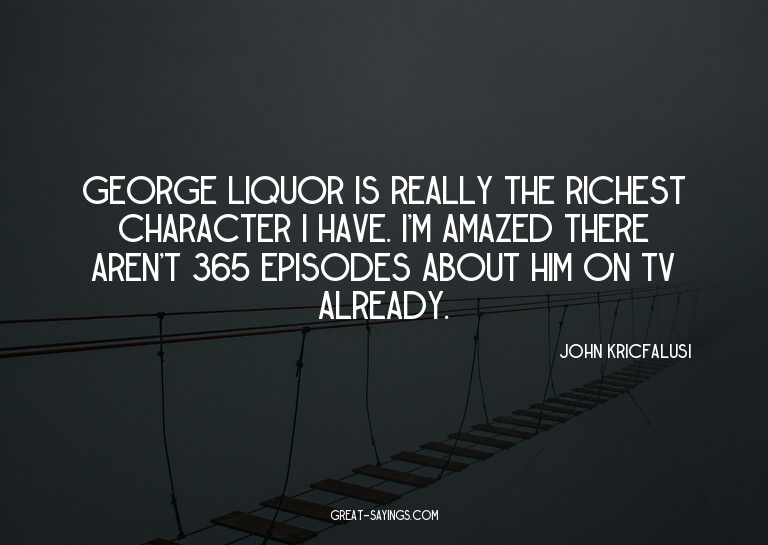 George Liquor is really the richest character I have. I