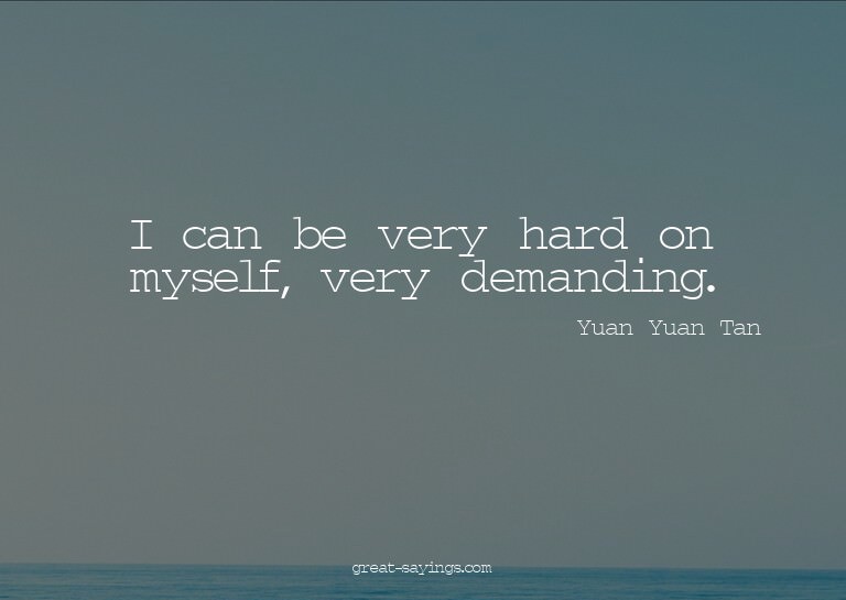 I can be very hard on myself, very demanding.

