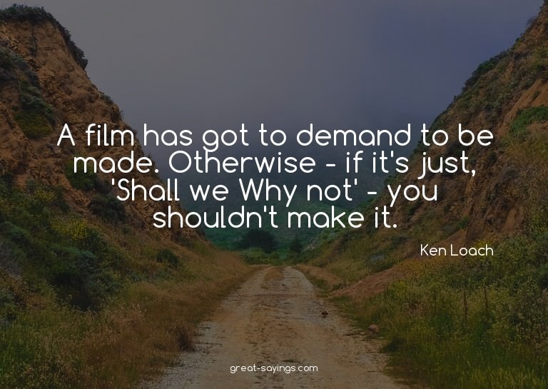 A film has got to demand to be made. Otherwise - if it'