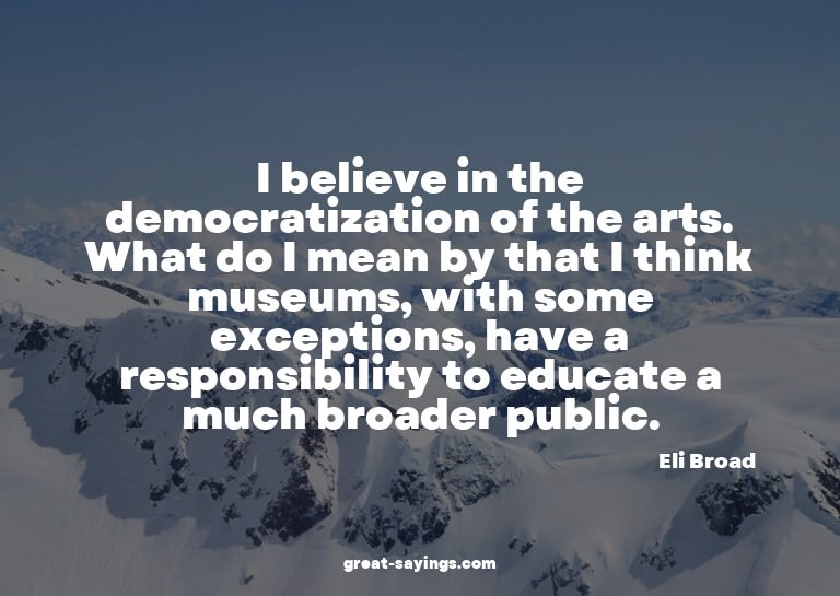 I believe in the democratization of the arts. What do I