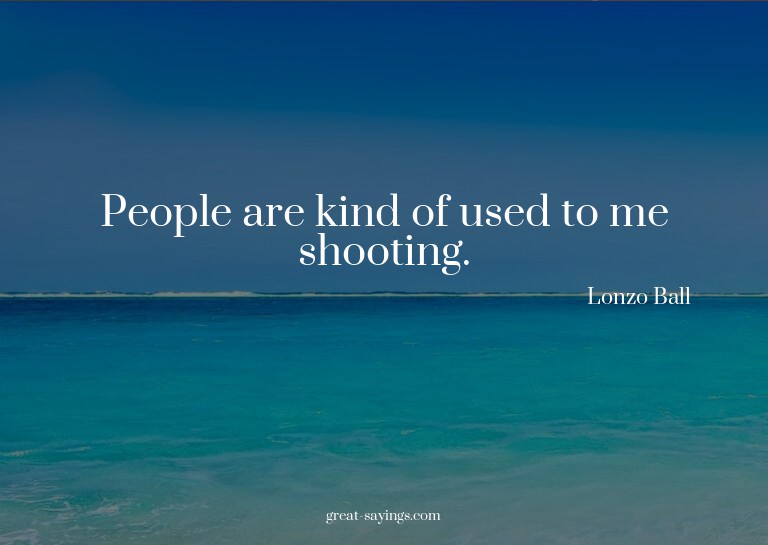 People are kind of used to me shooting.

