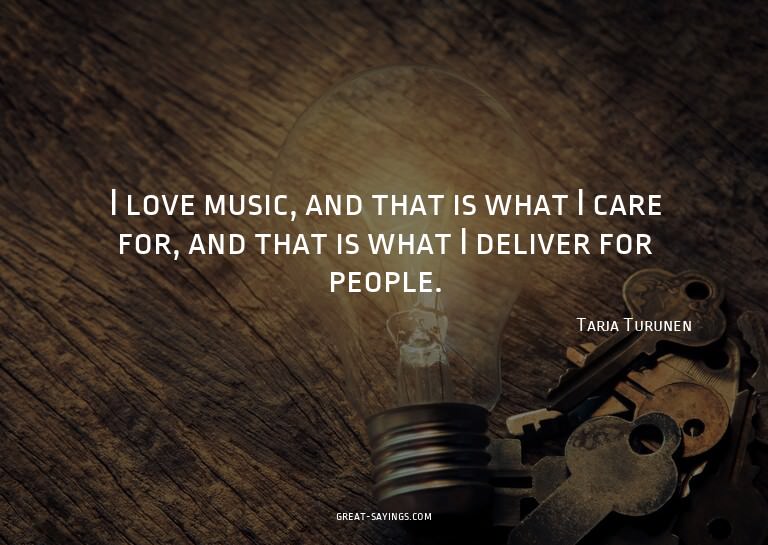 I love music, and that is what I care for, and that is