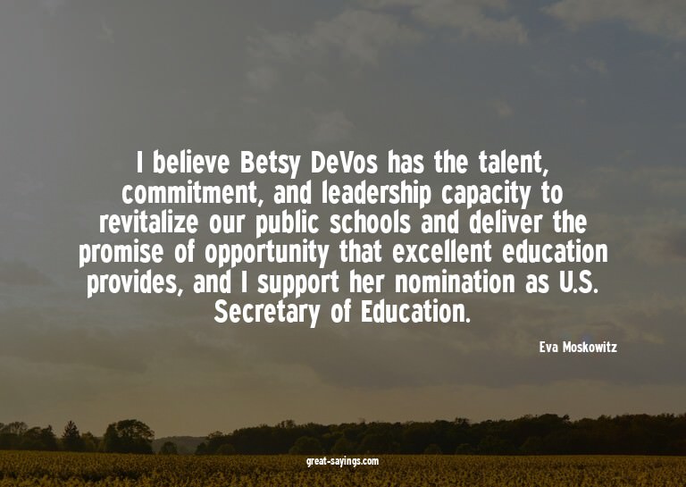 I believe Betsy DeVos has the talent, commitment, and l