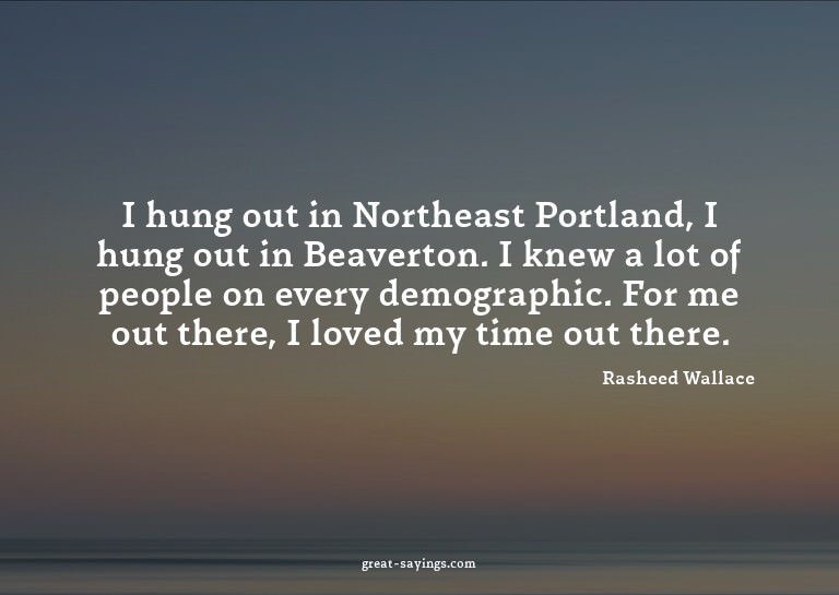 I hung out in Northeast Portland, I hung out in Beavert