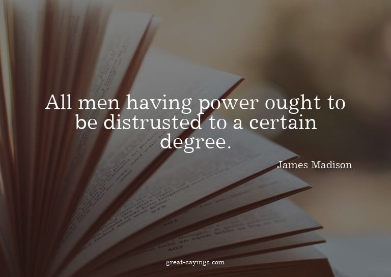All men having power ought to be distrusted to a certai