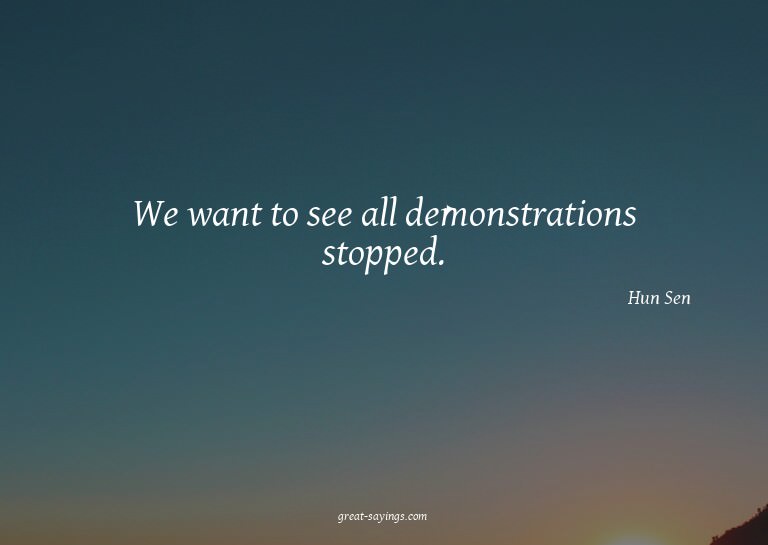 We want to see all demonstrations stopped.

