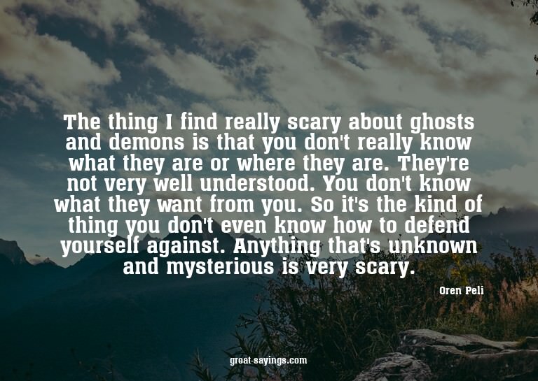 The thing I find really scary about ghosts and demons i