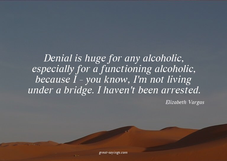 Denial is huge for any alcoholic, especially for a func