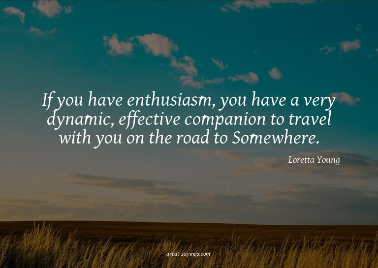 If you have enthusiasm, you have a very dynamic, effect
