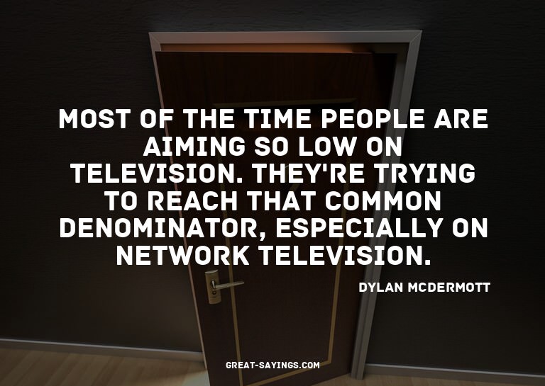 Most of the time people are aiming so low on television
