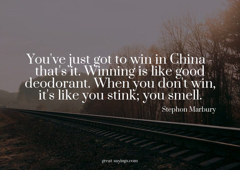You've just got to win in China - that's it. Winning is