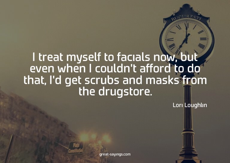 I treat myself to facials now, but even when I couldn't