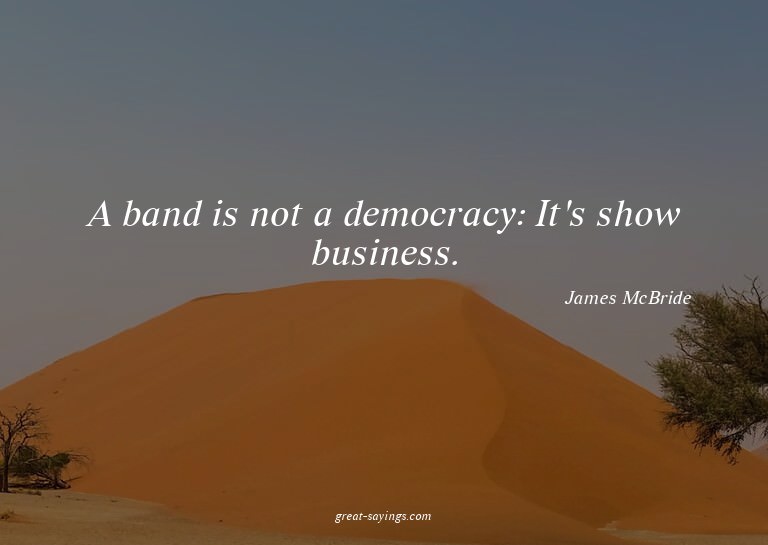 A band is not a democracy: It's show business.

