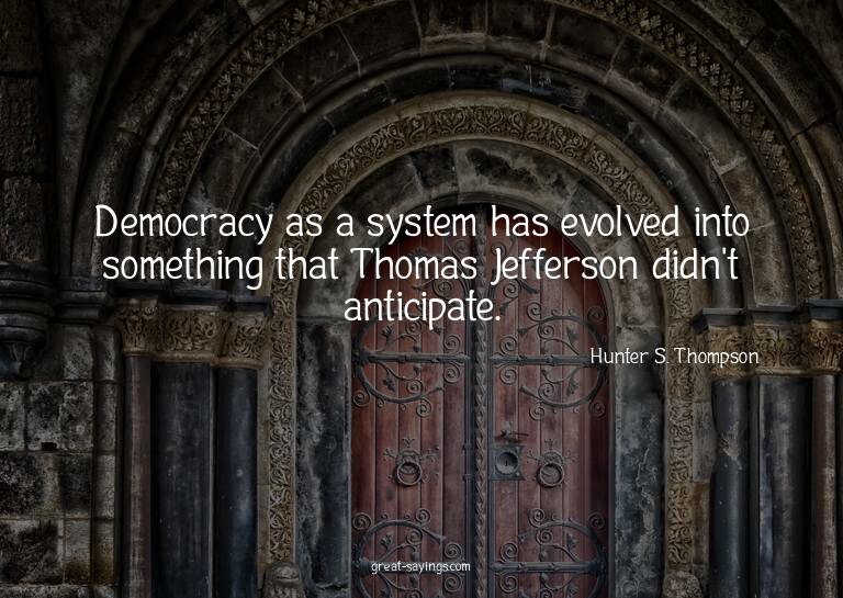 Democracy as a system has evolved into something that T