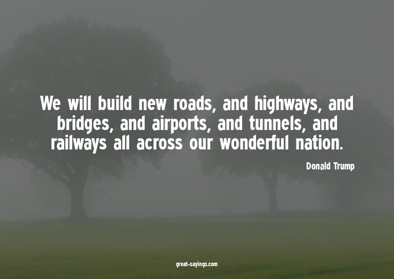 We will build new roads, and highways, and bridges, and