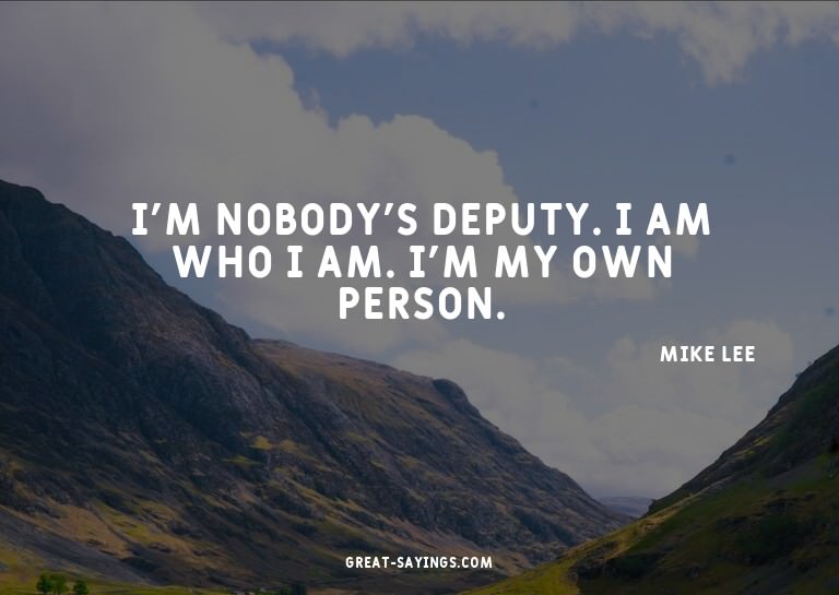 I'm nobody's deputy. I am who I am. I'm my own person.


