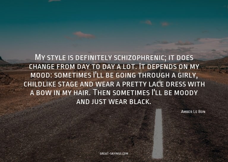 My style is definitely schizophrenic; it does change fr